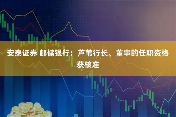 安泰证券 邮储银行：芦苇行长、董事的任职资格获核准