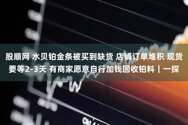 股顺网 水贝铂金条被买到缺货 店铺订单堆积 现货要等2-3天 有商家愿意自行加钱回收铂料｜一探