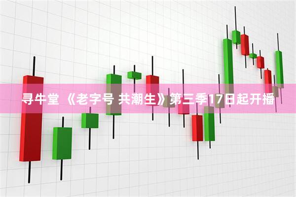 寻牛堂 《老字号 共潮生》第三季17日起开播