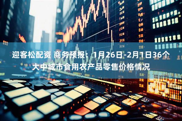 迎客松配资 商务预报：1月26日-2月1日36个大中城市食用农产品零售价格情况