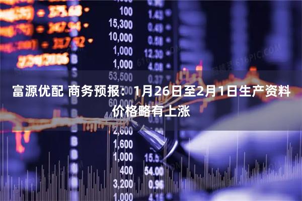 富源优配 商务预报：1月26日至2月1日生产资料价格略有上涨