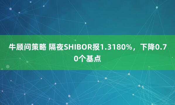 牛顾问策略 隔夜SHIBOR报1.3180%，下降0.70个基点