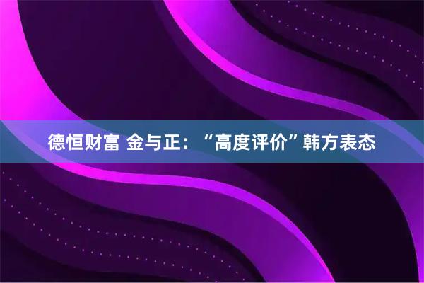 德恒财富 金与正：“高度评价”韩方表态