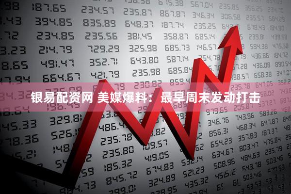 银易配资网 美媒爆料：最早周末发动打击
