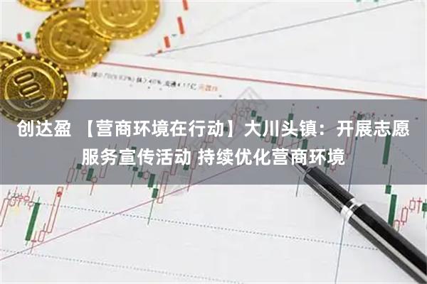 创达盈 【营商环境在行动】大川头镇：开展志愿服务宣传活动 持续优化营商环境
