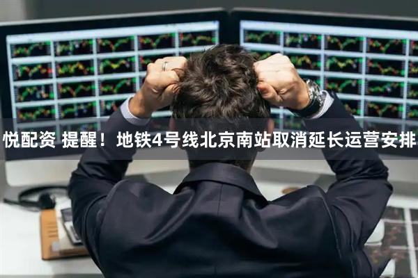悦配资 提醒！地铁4号线北京南站取消延长运营安排