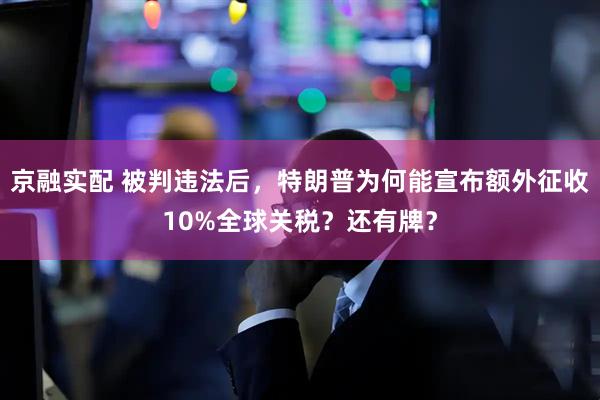 京融实配 被判违法后，特朗普为何能宣布额外征收10%全球关税？还有牌？