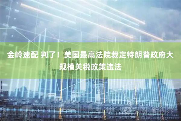 金岭速配 判了！美国最高法院裁定特朗普政府大规模关税政策违法