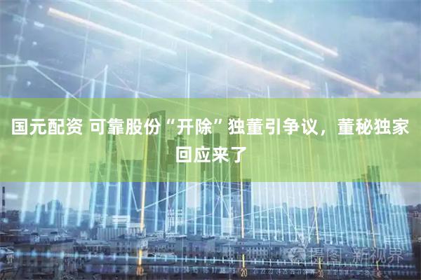 国元配资 可靠股份“开除”独董引争议，董秘独家回应来了