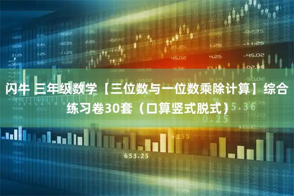 闪牛 三年级数学【三位数与一位数乘除计算】综合练习卷30套（口算竖式脱式）