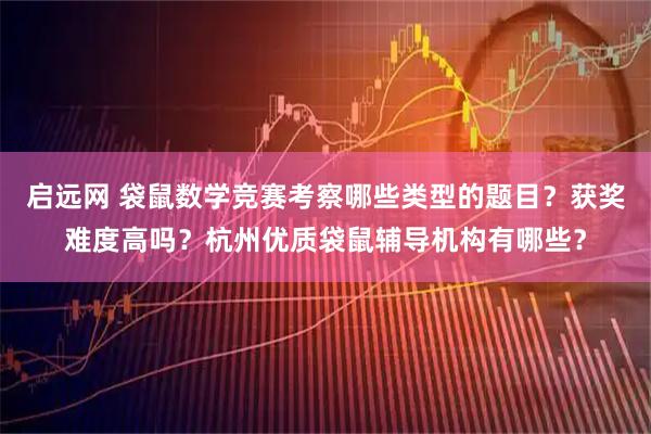 启远网 袋鼠数学竞赛考察哪些类型的题目？获奖难度高吗？杭州优质袋鼠辅导机构有哪些？