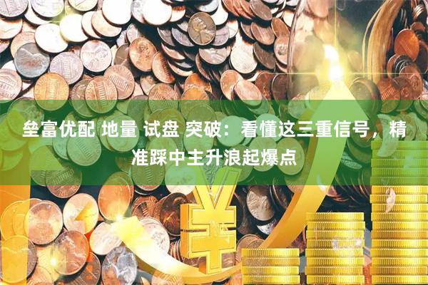 垒富优配 地量 试盘 突破：看懂这三重信号，精准踩中主升浪起爆点