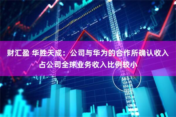 财汇盈 华胜天成：公司与华为的合作所确认收入占公司全球业务收入比例较小
