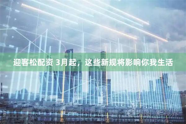 迎客松配资 3月起，这些新规将影响你我生活
