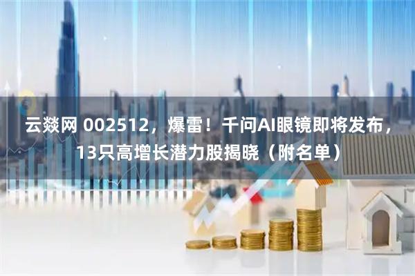 云燚网 002512，爆雷！千问AI眼镜即将发布，13只高增长潜力股揭晓（附名单）