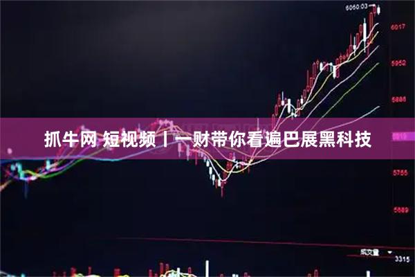 抓牛网 短视频丨一财带你看遍巴展黑科技