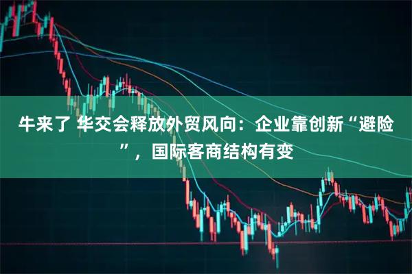 牛来了 华交会释放外贸风向：企业靠创新“避险”，国际客商结构有变