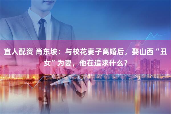 宜人配资 肖东坡：与校花妻子离婚后，娶山西“丑女”为妻，他在追求什么？