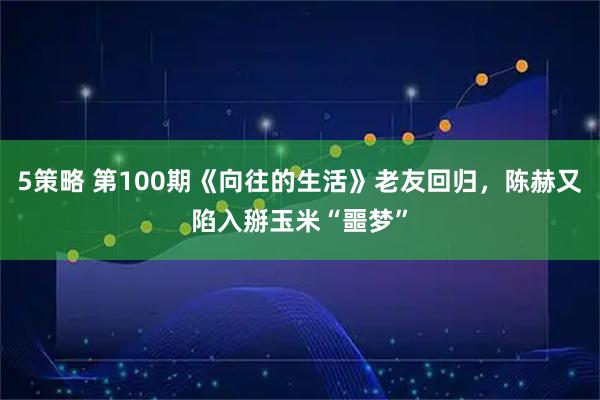 5策略 第100期《向往的生活》老友回归，陈赫又陷入掰玉米“噩梦”