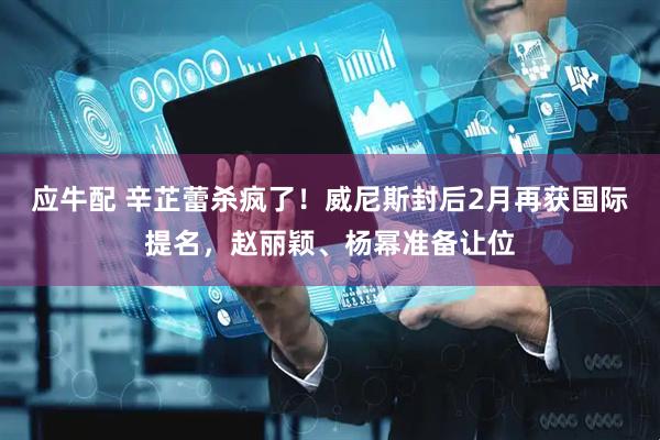 应牛配 辛芷蕾杀疯了！威尼斯封后2月再获国际提名，赵丽颖、杨幂准备让位