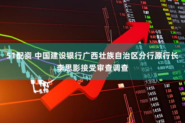 51配资 中国建设银行广西壮族自治区分行原行长李思影接受审查调查