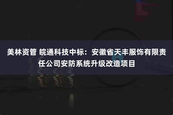 美林资管 皖通科技中标：安徽省天丰服饰有限责任公司安防系统升级改造项目